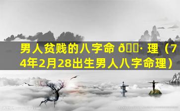 男人贫贱的八字命 🌷 理（74年2月28出生男人八字命理）